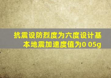 抗震设防烈度为六度设计基本地震加速度值为0 05g